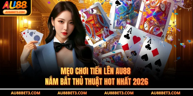 Mẹo Chơi Tiến Lên AU88 - Nắm Bắt Thủ Thuật Hot Nhất 2026